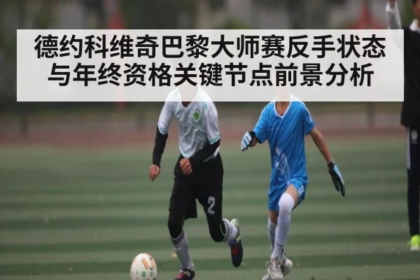 德约科维奇巴黎大师赛反手状态与年终资格关键节点前景分析