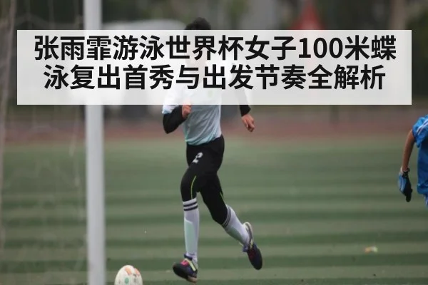张雨霏游泳世界杯女子100米蝶泳复出首秀与出发节奏全解析